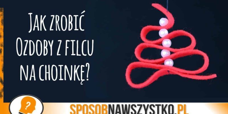 Jak zrobić ozdoby z filcu na choinkę?